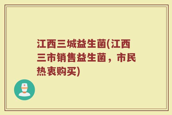江西三城益生菌(江西三市销售益生菌，市民热衷购买)