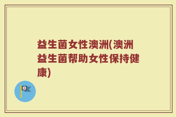 益生菌女性澳洲(澳洲益生菌帮助女性保持健康) 益生菌女性澳洲(澳洲益生菌帮助女性保持健康)