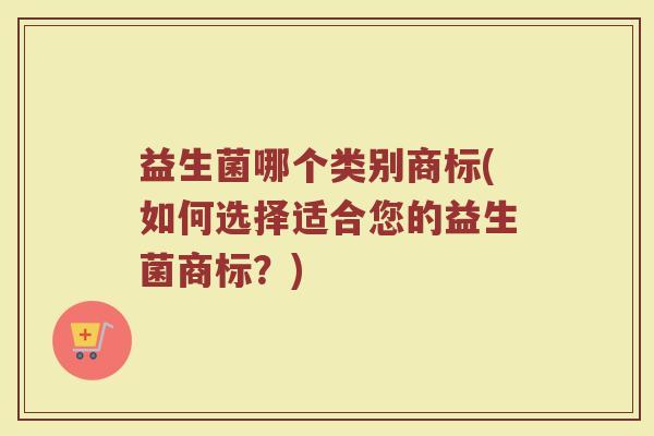 益生菌哪个类别商标(如何选择适合您的益生菌商标？)