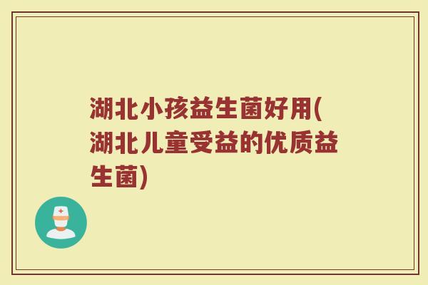 湖北小孩益生菌好用(湖北儿童受益的优质益生菌)