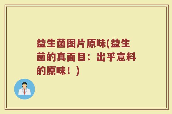 益生菌图片原味(益生菌的真面目:出乎意料的原味!) 益生菌图片原味(益生菌的真面目:出乎意料的原味!)