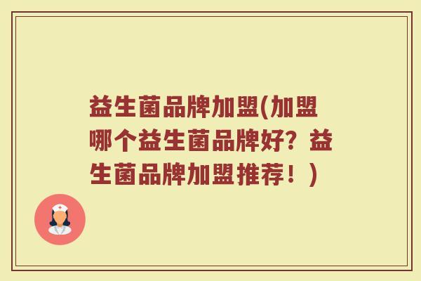 益生菌品牌加盟(加盟哪个益生菌品牌好？益生菌品牌加盟推荐！)