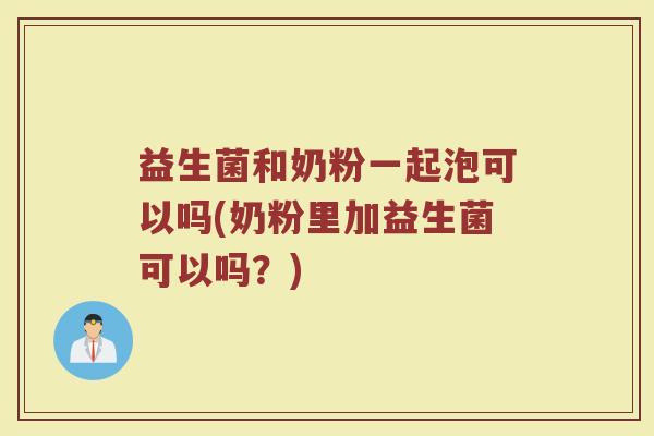 益生菌和奶粉一起泡可以吗(奶粉里加益生菌可以吗？)