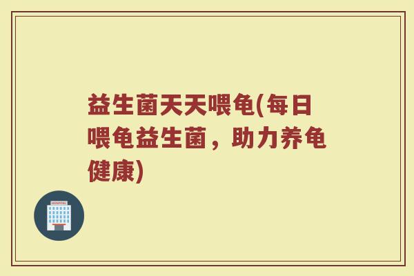 益生菌天天喂龟(每日喂龟益生菌，助力养龟健康)