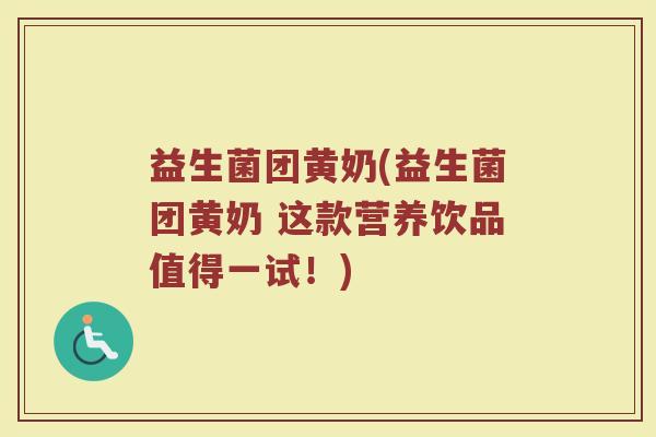 益生菌团黄奶(益生菌团黄奶 这款营养饮品值得一试！)