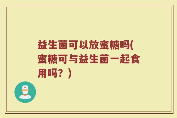 益生菌可以放蜜糖吗(蜜糖可与益生菌一起食用吗？)