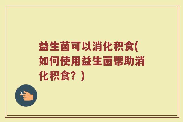 益生菌可以消化积食(如何使用益生菌帮助消化积食？)