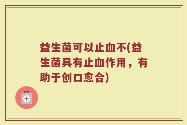 益生菌可以止血不(益生菌具有止血作用，有助于创口愈合)