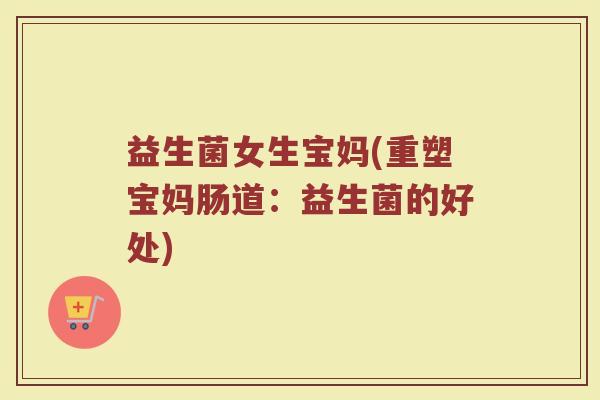 益生菌女生宝妈(重塑宝妈肠道：益生菌的好处)