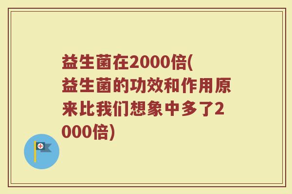 益生菌在2000倍(益生菌的功效和作用原来比我们想象中多了2000倍)