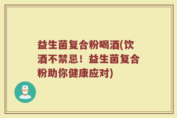 益生菌复合粉喝酒(饮酒不禁忌！益生菌复合粉助你健康应对)