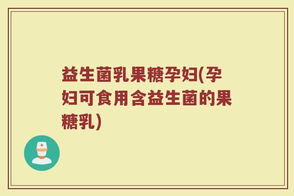 益生菌乳果糖孕妇(孕妇可食用含益生菌的果糖乳)