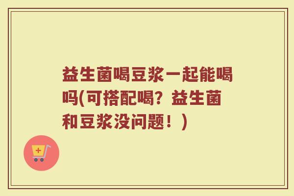 益生菌喝豆浆一起能喝吗(可搭配喝？益生菌和豆浆没问题！)