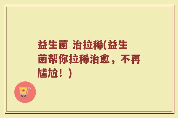 益生菌 治拉稀(益生菌帮你拉稀治愈，不再尴尬！)