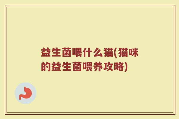 益生菌喂什么猫(猫咪的益生菌喂养攻略) 益生菌喂什么猫(猫咪的益生菌喂养攻略)