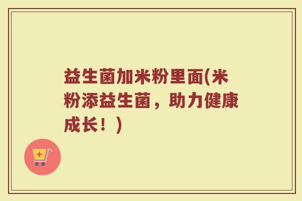 益生菌加米粉里面(米粉添益生菌,助力健康成长!) 益生菌加米粉里面(米粉添益生菌,助力健康成长!)
