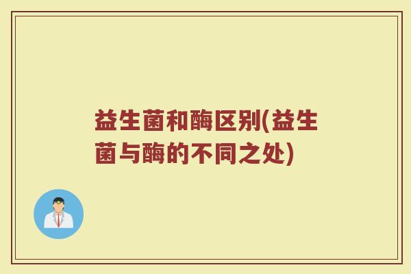 益生菌和酶区别(益生菌与酶的不同之处)