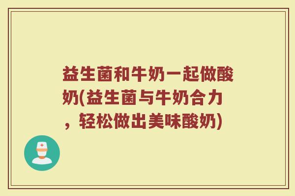 益生菌和牛奶一起做酸奶(益生菌与牛奶合力，轻松做出美味酸奶)