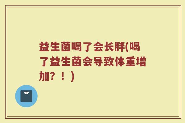 益生菌喝了会长胖(喝了益生菌会导致体重增加？！)