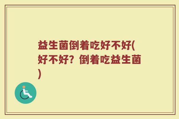 益生菌倒着吃好不好(好不好？倒着吃益生菌)