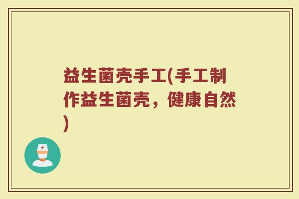 益生菌壳手工(手工制作益生菌壳，健康自然)