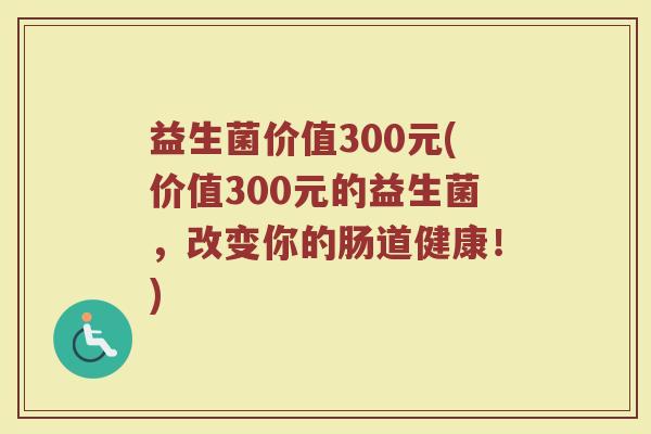 益生菌价值300元(价值300元的益生菌，改变你的肠道健康！)