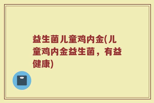 益生菌儿童鸡内金(儿童鸡内金益生菌，有益健康)