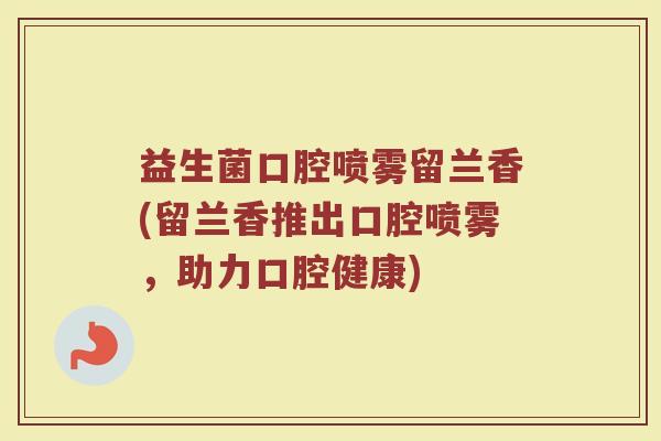 益生菌口腔喷雾留兰香(留兰香推出口腔喷雾，助力口腔健康)
