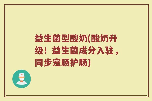 益生菌型酸奶(酸奶升级！益生菌成分入驻，同步宠肠护肠)
