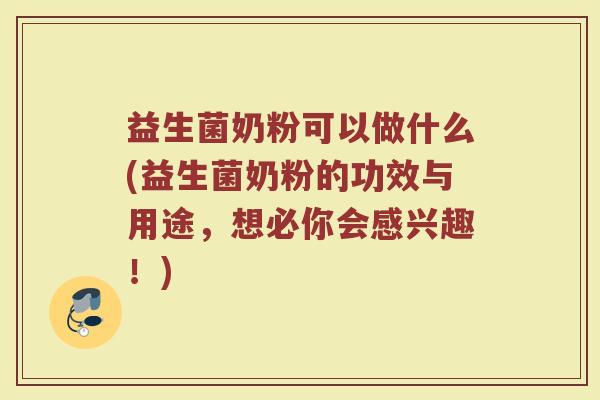 益生菌奶粉可以做什么(益生菌奶粉的功效与用途，想必你会感兴趣！)
