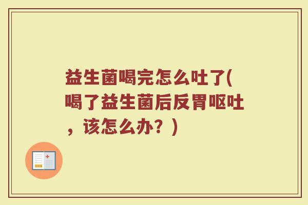 益生菌喝完怎么吐了(喝了益生菌后反胃呕吐，该怎么办？)