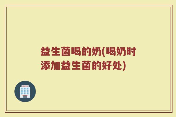 益生菌喝的奶(喝奶时添加益生菌的好处)