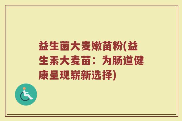 益生菌大麦嫩苗粉(益生素大麦苗：为肠道健康呈现崭新选择)