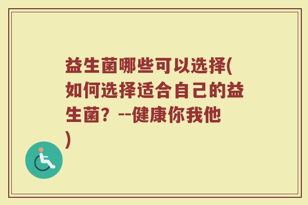 益生菌哪些可以选择(如何选择适合自己的益生菌？--健康你我他)