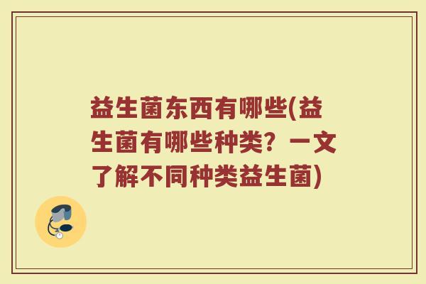 益生菌东西有哪些(益生菌有哪些种类？一文了解不同种类益生菌)