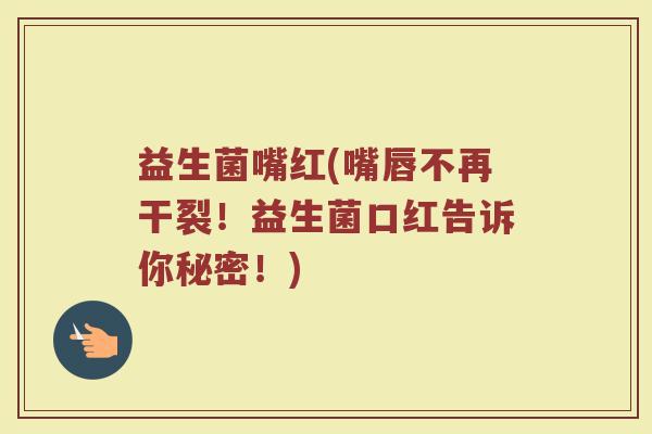 益生菌嘴红(嘴唇不再干裂！益生菌口红告诉你秘密！)