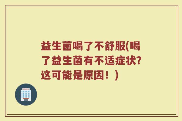 益生菌喝了不舒服(喝了益生菌有不适症状？这可能是原因！)