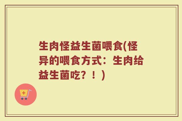 生肉怪益生菌喂食(怪异的喂食方式：生肉给益生菌吃？！)