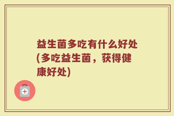 益生菌多吃有什么好处(多吃益生菌,获得健康好处) 益生菌多吃有什么好处(多吃益生菌,获得健康好处)