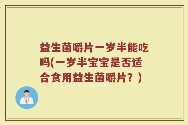 益生菌嚼片一岁半能吃吗(一岁半宝宝是否适合食用益生菌嚼片？)
