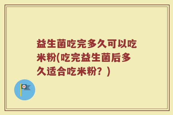 益生菌吃完多久可以吃米粉(吃完益生菌后多久适合吃米粉？)