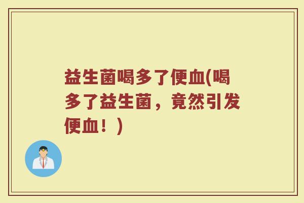 益生菌喝多了便血(喝多了益生菌，竟然引发便血！)