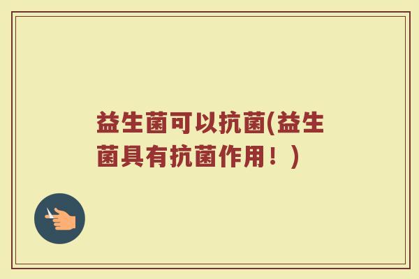 益生菌可以抗菌(益生菌具有抗菌作用！)