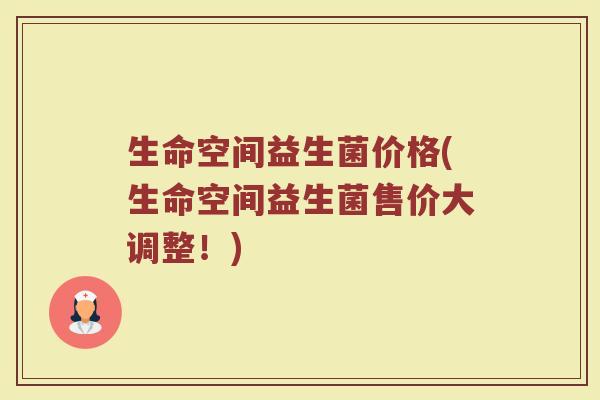 生命空间益生菌价格(生命空间益生菌售价大调整！)