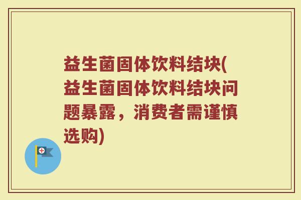 益生菌固体饮料结块(益生菌固体饮料结块问题暴露，消费者需谨慎选购)