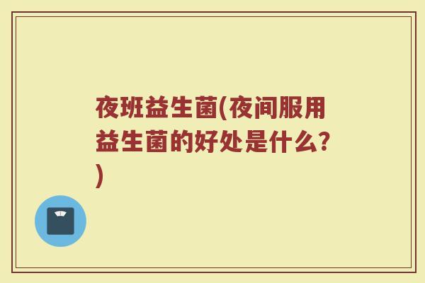 夜班益生菌(夜间服用益生菌的好处是什么?) 夜班益生菌(夜间服用益生菌的好处是什么?)