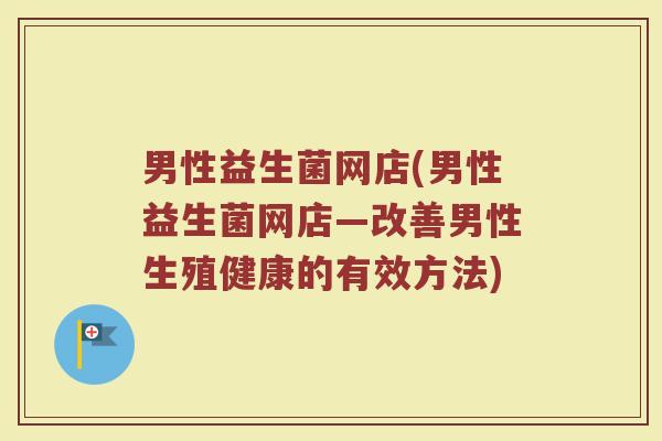 男性益生菌网店(男性益生菌网店—改善男性生殖健康的有效方法)