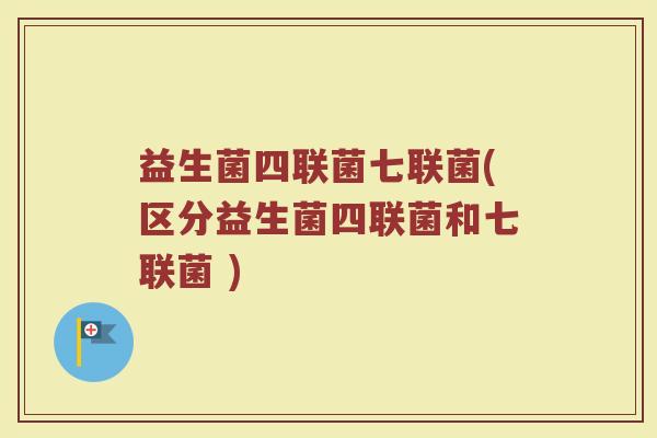 益生菌四联菌七联菌(区分益生菌四联菌和七联菌 )