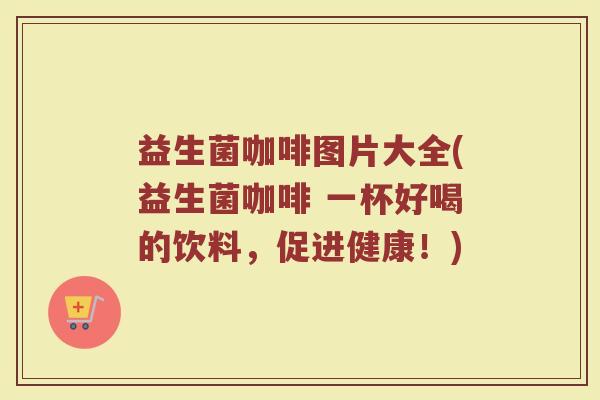 益生菌咖啡图片大全(益生菌咖啡 一杯好喝的饮料，促进健康！)