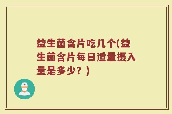 益生菌含片吃几个(益生菌含片每日适量摄入量是多少?) 益生菌含片吃几个(益生菌含片每日适量摄入量是多少?)
